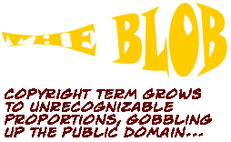 The Blob: The copyright term grows to unrecognizable proportions, gobbling up the public domain...