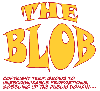 The Blob -- Copyright term grows to unrecognizable proportions, gobbling up the public domain...