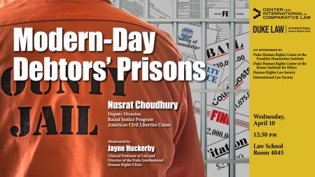 Modern-Day Debtors' Prisons, with Nusrat Choudhury, ACLU, on Wednesday, April 10, at 12:30 p.m. in Room 4045 of Duke Law School